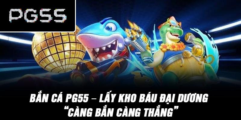 Bắn Cá PG55 – Lấy kho báu đại dương “càng bắn càng thắng”