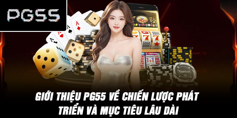 Giới Thiệu PG55 Về Chiến Lược Phát Triển Và Mục Tiêu Lâu Dài