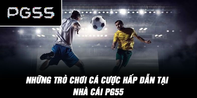 Những trò chơi cá cược hấp dẫn tại nhà cái PG55